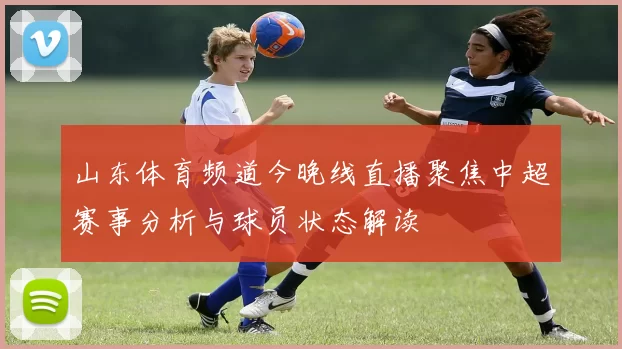 山东体育频道今晚线直播聚焦中超赛事分析与球员状态解读