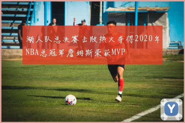 湖人队总决赛击败热火夺得2020年NBA总冠军詹姆斯荣获MVP