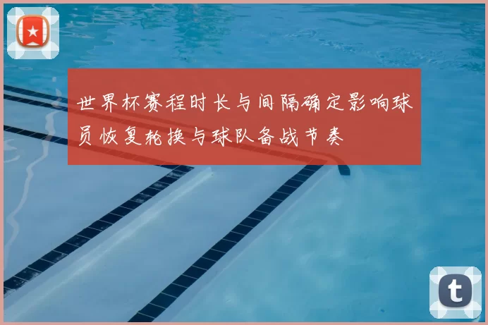 世界杯赛程时长与间隔确定影响球员恢复轮换与球队备战节奏