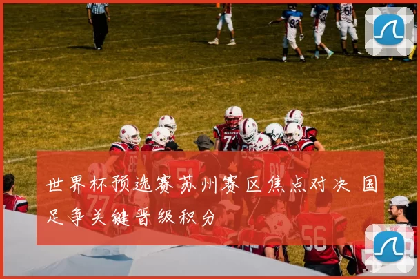 世界杯预选赛苏州赛区焦点对决 国足争关键晋级积分