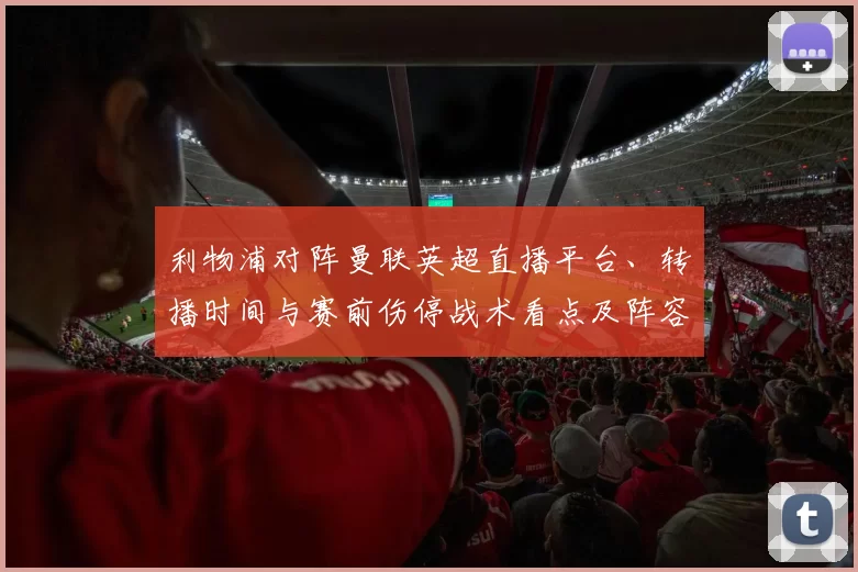 利物浦对阵曼联英超直播平台、转播时间与赛前伤停战术看点及阵容预测