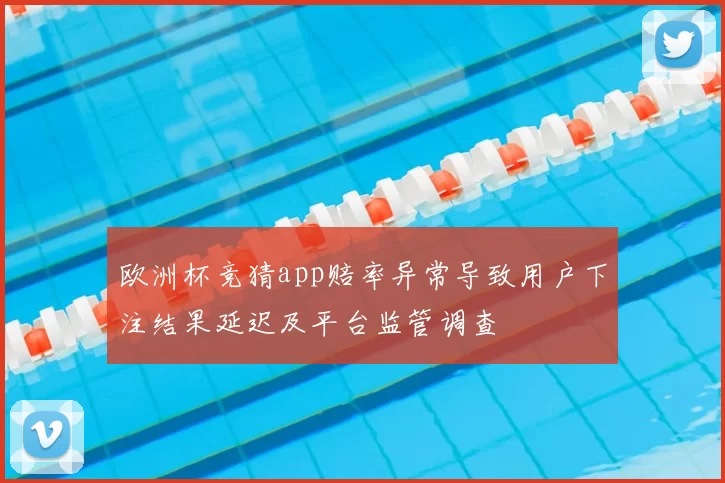 欧洲杯竞猜app赔率异常导致用户下注结果延迟及平台监管调查