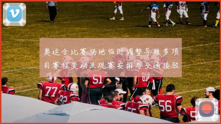奥运会比赛场地临时调整导致多项目赛程变动及观赛安排与交通接驳影响