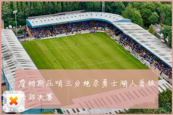 詹姆斯压哨三分绝杀勇士湖人晋级西部决赛