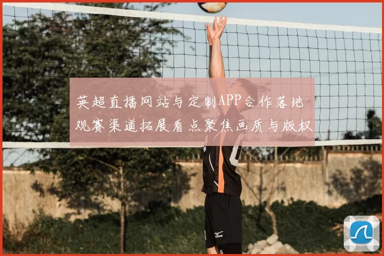 英超直播网站与定制APP合作落地 观赛渠道拓展看点聚焦画质与版权