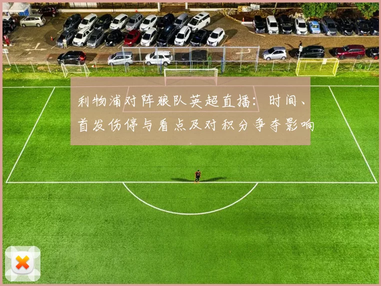 利物浦对阵狼队英超直播：时间、首发伤停与看点及对积分争夺影响