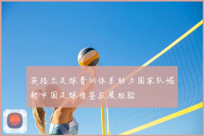 英格兰足球青训体系助力国家队崛起中国足球借鉴发展经验