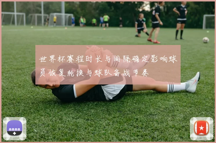 世界杯赛程时长与间隔确定影响球员恢复轮换与球队备战节奏