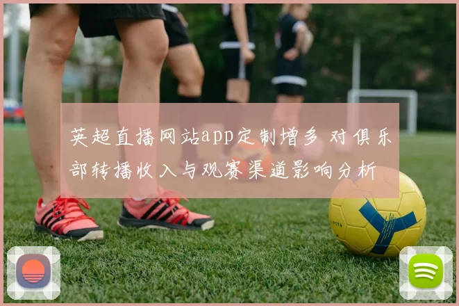 英超直播网站app定制增多 对俱乐部转播收入与观赛渠道影响分析