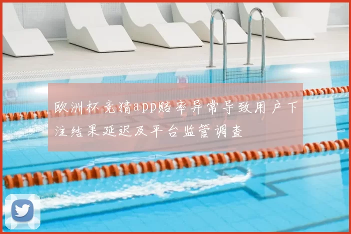 欧洲杯竞猜app赔率异常导致用户下注结果延迟及平台监管调查