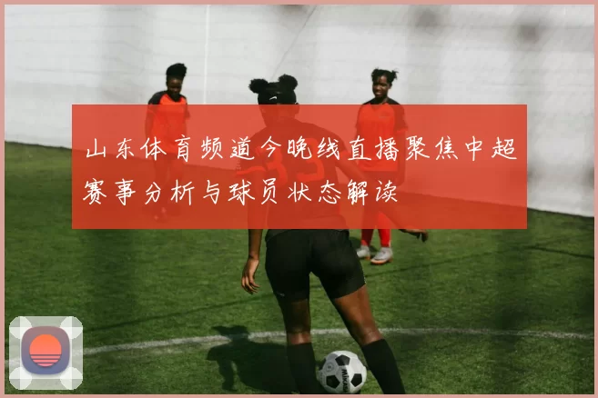 山东体育频道今晚线直播聚焦中超赛事分析与球员状态解读