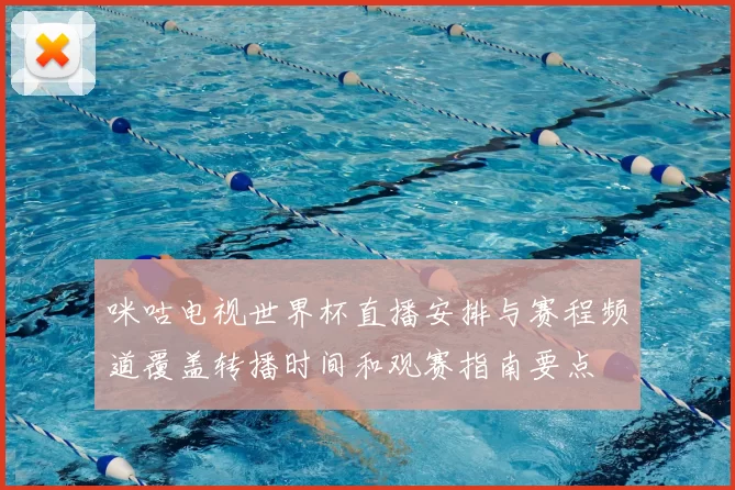 咪咕电视世界杯直播安排与赛程频道覆盖转播时间和观赛指南要点