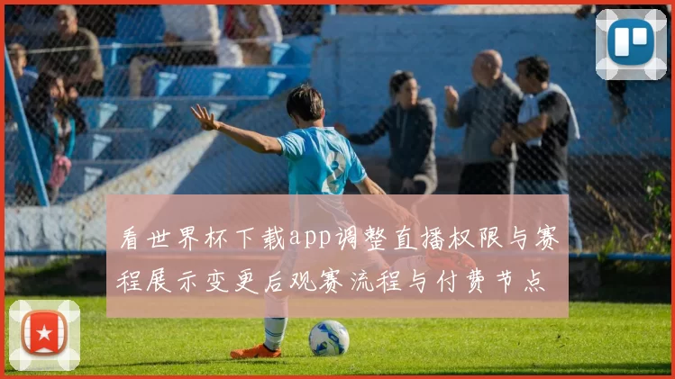 看世界杯下载app调整直播权限与赛程展示变更后观赛流程与付费节点解读