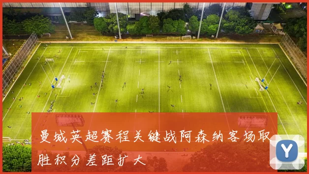 曼城英超赛程关键战阿森纳客场取胜积分差距扩大