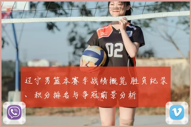 辽宁男篮本赛季战绩概览 胜负纪录、积分排名与争冠前景分析