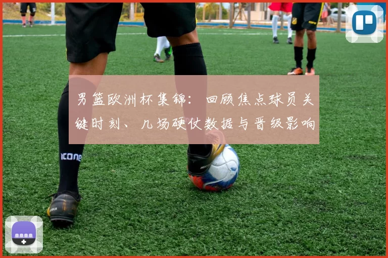 男篮欧洲杯集锦:回顾焦点球员关键时刻、几场硬仗数据与晋级影响