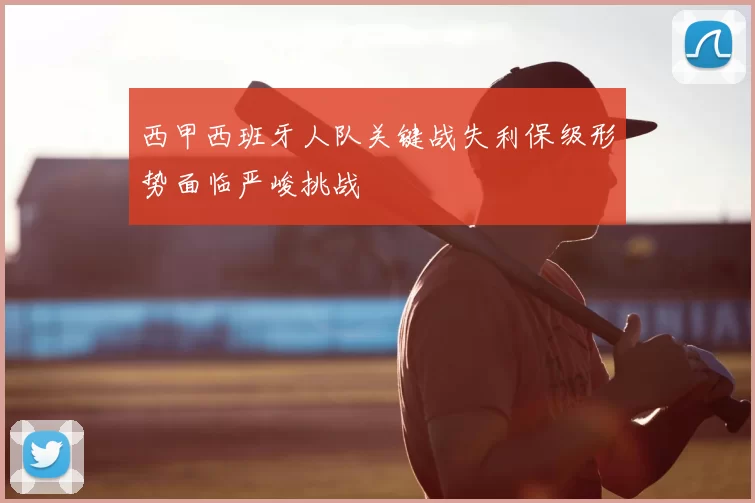 西甲西班牙人队关键战失利保级形势面临严峻挑战