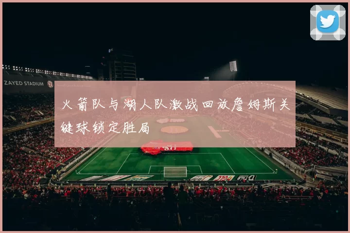 火箭队与湖人队激战回放詹姆斯关键球锁定胜局