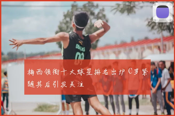 梅西领衔十大球星排名出炉 C罗紧随其后引发关注