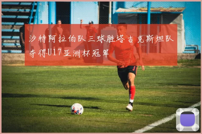 沙特阿拉伯队三球胜塔吉克斯坦队夺得U17亚洲杯冠军
