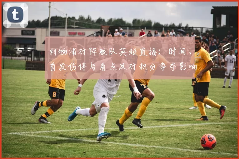 利物浦对阵狼队英超直播：时间、首发伤停与看点及对积分争夺影响