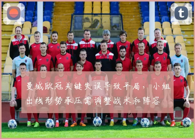 曼城欧冠关键失误导致平局,小组出线形势承压需调整战术和阵容