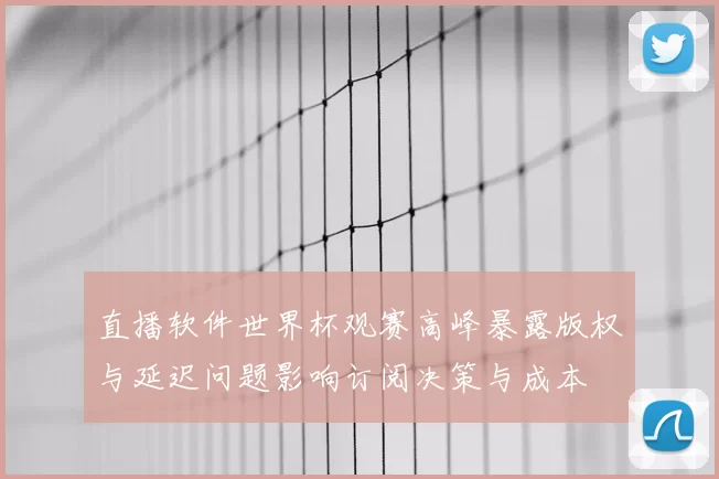 直播软件世界杯观赛高峰暴露版权与延迟问题影响订阅决策与成本