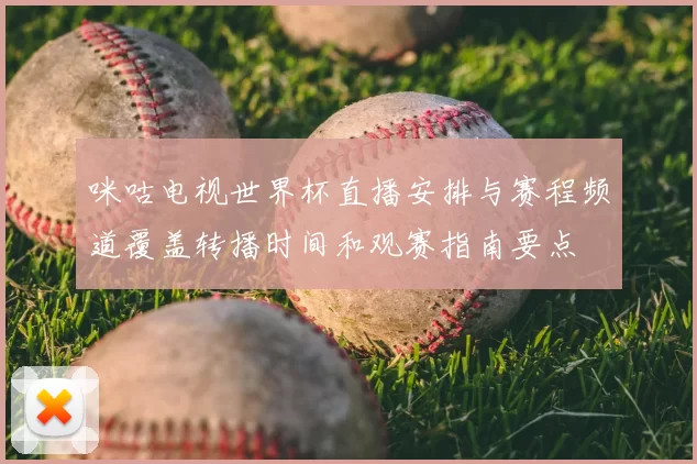 咪咕电视世界杯直播安排与赛程频道覆盖转播时间和观赛指南要点