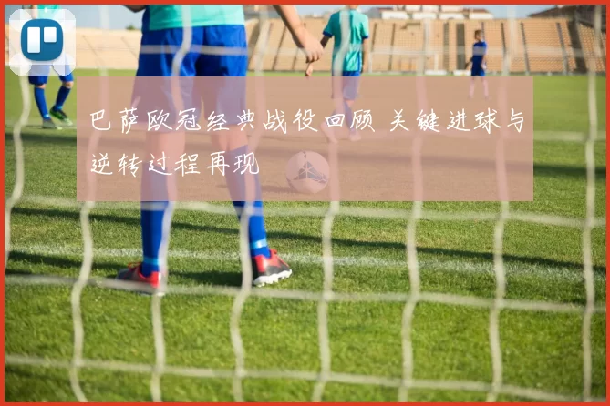 巴萨欧冠经典战役回顾 关键进球与逆转过程再现