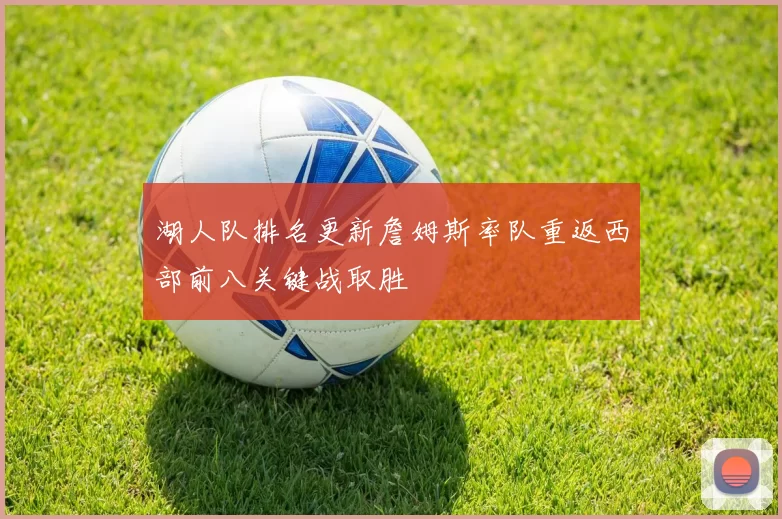 湖人队排名更新詹姆斯率队重返西部前八关键战取胜