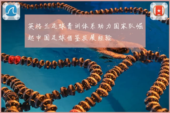 英格兰足球青训体系助力国家队崛起中国足球借鉴发展经验