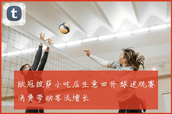 欧冠披萨小吃店生意回升 球迷观赛消费带动客流增长