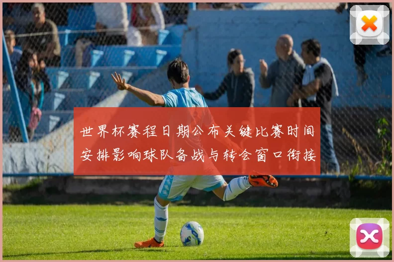 世界杯赛程日期公布关键比赛时间安排影响球队备战与转会窗口衔接