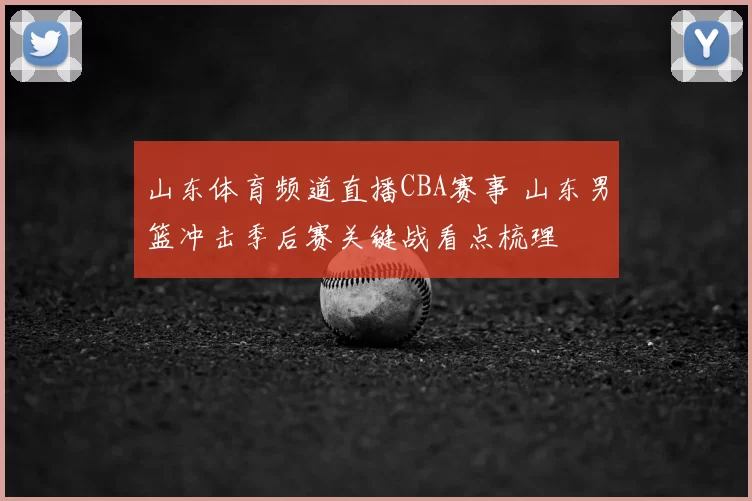 山东体育频道直播CBA赛事 山东男篮冲击季后赛关键战看点梳理
