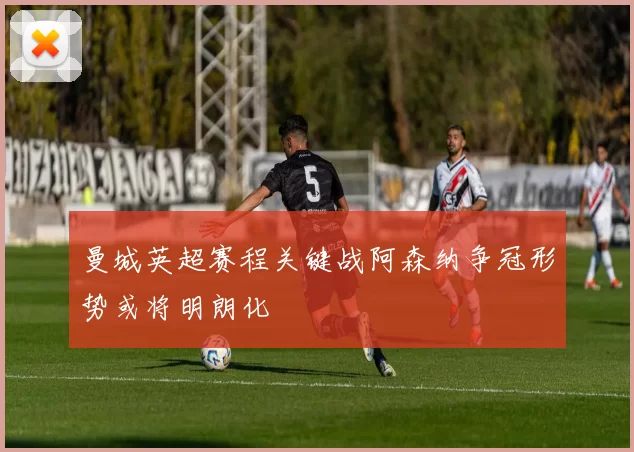 曼城英超赛程关键战阿森纳争冠形势或将明朗化