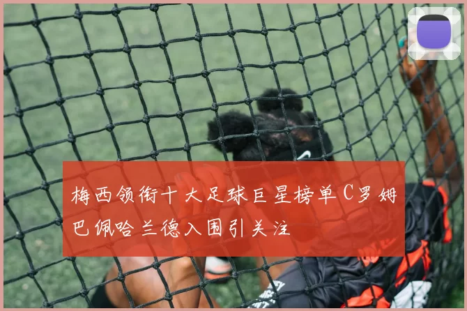 梅西领衔十大足球巨星榜单 C罗姆巴佩哈兰德入围引关注