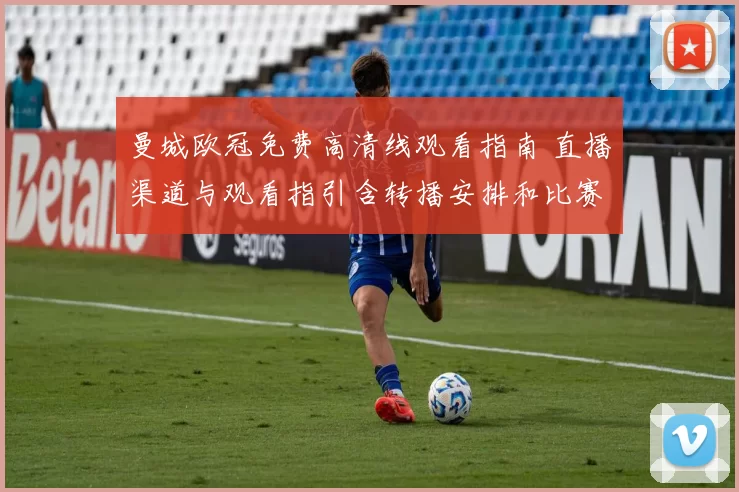 曼城欧冠免费高清线观看指南 直播渠道与观看指引含转播安排和比赛看点