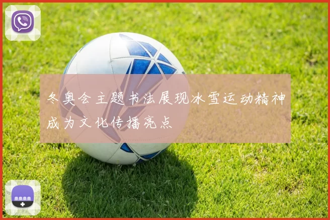 冬奥会主题书法展现冰雪运动精神成为文化传播亮点