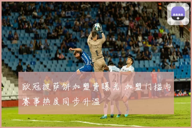 欧冠披萨饼加盟费曝光 加盟门槛与赛事热度同步升温