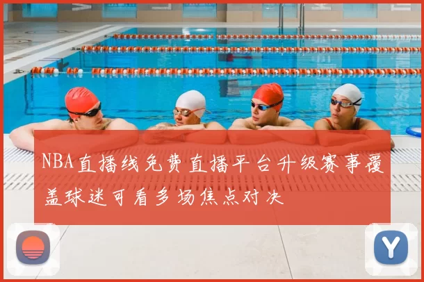 NBA直播线免费直播平台升级赛事覆盖球迷可看多场焦点对决
