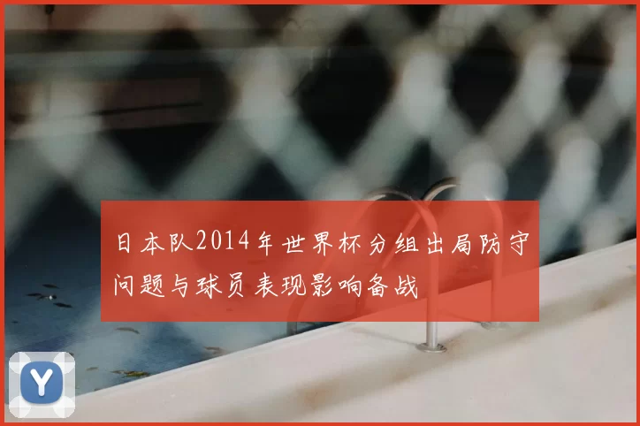 日本队2014年世界杯分组出局防守问题与球员表现影响备战