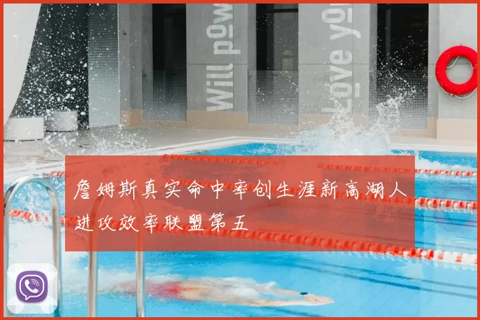 詹姆斯真实命中率创生涯新高湖人进攻效率联盟第五