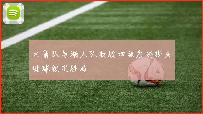 火箭队与湖人队激战回放詹姆斯关键球锁定胜局