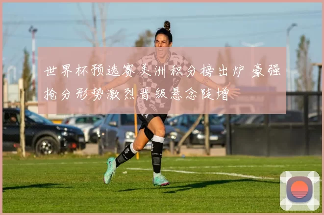 世界杯预选赛美洲积分榜出炉 豪强抢分形势激烈晋级悬念陡增
