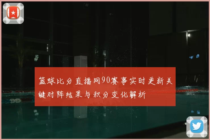 篮球比分直播网90赛事实时更新关键对阵结果与积分变化解析