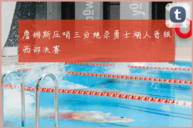 詹姆斯压哨三分绝杀勇士湖人晋级西部决赛