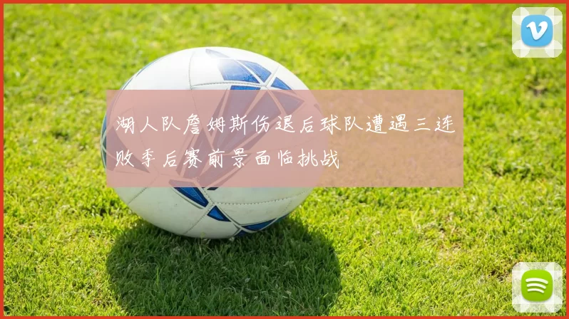 湖人队詹姆斯伤退后球队遭遇三连败季后赛前景面临挑战