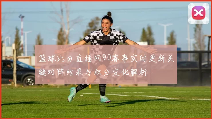 篮球比分直播网90赛事实时更新关键对阵结果与积分变化解析