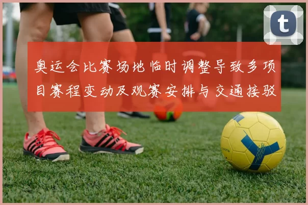 奥运会比赛场地临时调整导致多项目赛程变动及观赛安排与交通接驳影响