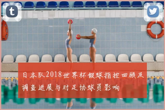日本队2018世界杯假球指控回顾及调查进展与对足协球员影响